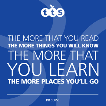 The more that you read, the more things you will know. The more that you learn, the more places you'll go - Dr Seuss
